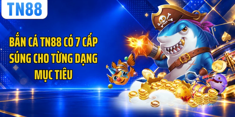 Bắn cá TN88 có 7 cấp súng cho từng dạng mục tiêu