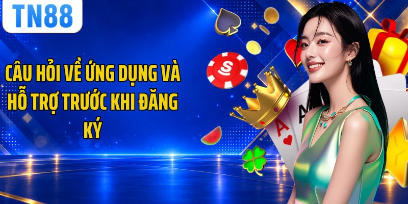 Câu hỏi về ứng dụng và hỗ trợ trước khi đăng ký