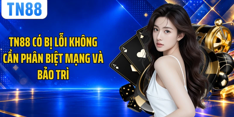 TN88 có bị lỗi không cần phân biệt mạng và bảo trì